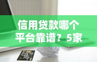 信用贷款哪个平台靠谱？5家正规渠道推荐指南