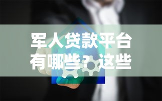 军人贷款平台有哪些？这些正规渠道安全靠谱