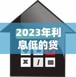 2023年利息低的贷款平台推荐：如何快速找到低息贷款？