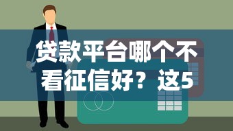 贷款平台哪个不看征信好？这5个正规渠道快速下款无压力