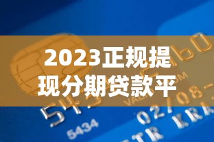 2023正规提现分期贷款平台推荐：快速到账、灵活还款攻略