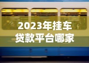 2023年挂车贷款平台哪家好？5大靠谱公司推荐及申请攻略