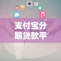 支付宝分期贷款平台靠谱推荐及使用全攻略
