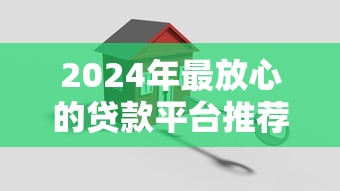 2024年最放心的贷款平台推荐：正规安全平台如何选？
