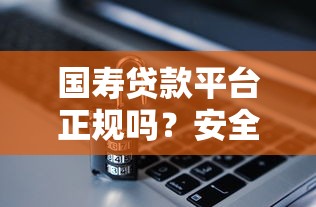 国寿贷款平台正规吗？安全放贷避坑指南