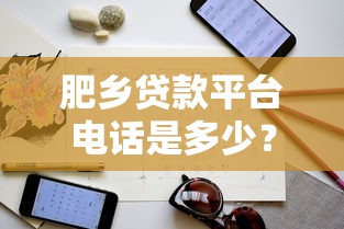 肥乡贷款平台电话是多少？最新联系方式及贷款申请指南