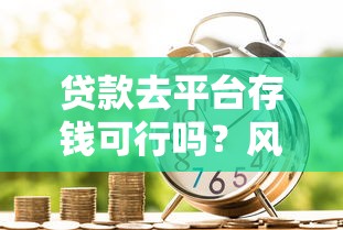 贷款去平台存钱可行吗？风险与收益深度解析