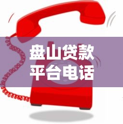 盘山贷款平台电话查询指南：快速获取客服联系方式