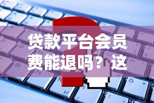 贷款平台会员费能退吗？这5种情况可以申请退款！