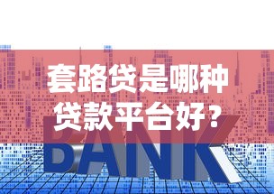 套路贷是哪种贷款平台好？识别陷阱选正规渠道