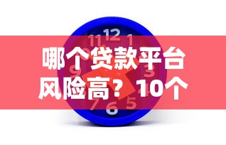 哪个贷款平台风险高？10个特征教你识别并避开陷阱