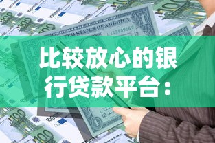 比较放心的银行贷款平台：安全可靠的低息贷款渠道推荐