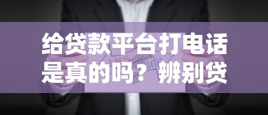 给贷款平台打电话是真的吗？辨别贷款电话真实性指南