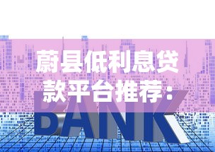 蔚县低利息贷款平台推荐：低利率、正规可靠机构盘点
