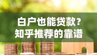 白户也能贷款？知乎推荐的靠谱平台与申请攻略