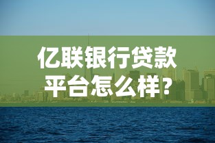 亿联银行贷款平台怎么样？5大核心问题深度解析