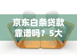 京东白条贷款靠谱吗？5大核心评测帮你避坑选对平台
