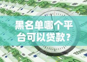 黑名单哪个平台可以贷款？急用钱必看的5个靠谱渠道