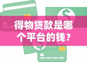 得物贷款是哪个平台的钱？合作机构及资金来源深度解析