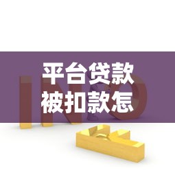 平台贷款被扣款怎么办？手把手教你解决被扣钱问题