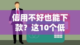 信用不好也能下款？这10个低门槛贷款平台推荐（征信差必看）
