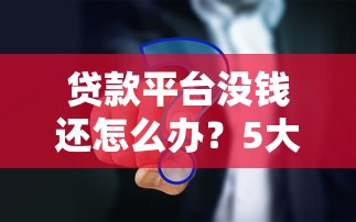 贷款平台没钱还怎么办？5大应对策略解决难题