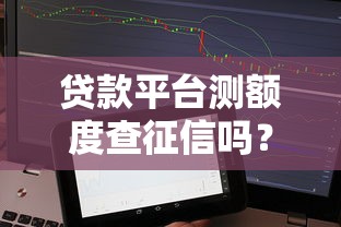 贷款平台测额度查征信吗？这5个真相你必须知道