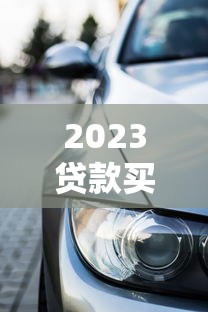 2023贷款买车平台推荐：五大靠谱渠道轻松购车