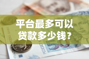 平台最多可以贷款多少钱？额度影响因素深度解析