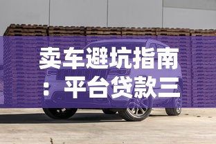 卖车避坑指南：平台贷款三大风险与替代方案