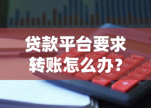贷款平台要求转账怎么办？6步识破骗局避免资金损失
