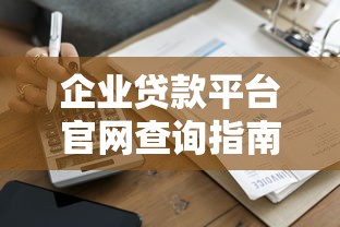 企业贷款平台官网查询指南：快速匹配正规渠道