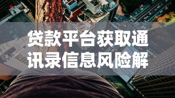 贷款平台获取通讯录信息风险解析与防范指南