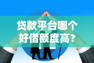 贷款平台哪个好借额度高？2023年十大靠谱推荐及提额技巧