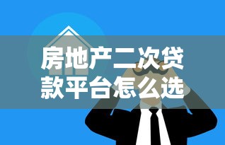 房地产二次贷款平台怎么选？5步教你拿低息二次抵押贷