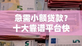 急需小额贷款？十大靠谱平台快速到账攻略
