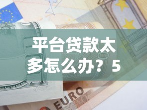 平台贷款太多怎么办？5个实用方法助你轻松上岸