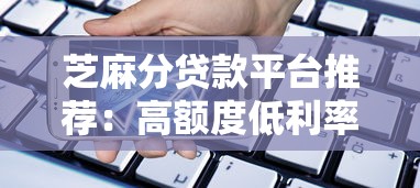 芝麻分贷款平台推荐：高额度低利率，快速审批轻松借款