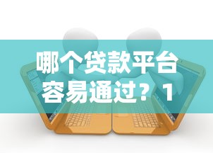 哪个贷款平台容易通过？10个正规渠道快速借款攻略