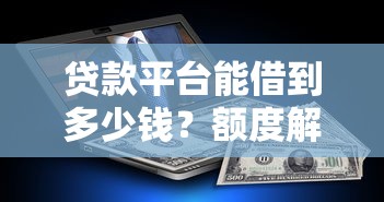 贷款平台能借到多少钱？额度解析与提额技巧