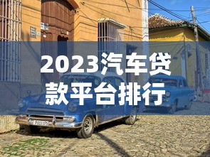 2023汽车贷款平台排行榜：十大靠谱平台推荐