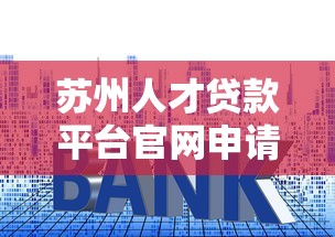 苏州人才贷款平台官网申请指南：低利率+快速审批