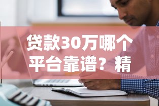 贷款30万哪个平台靠谱？精选十大正规渠道推荐