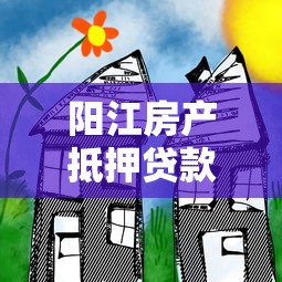 阳江房产抵押贷款平台哪家好？5大要点教你选对靠谱机构