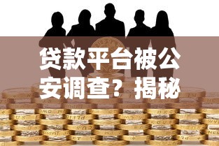 贷款平台被公安调查？揭秘背后风险与应对方法