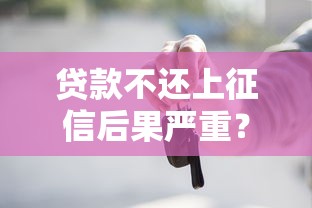 贷款不还上征信后果严重？这些影响你必须知道