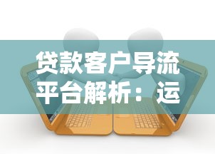 贷款客户导流平台解析：运作模式与核心价值揭秘