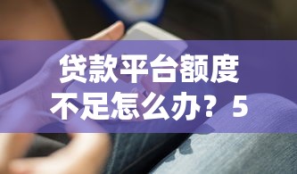 贷款平台额度不足怎么办？5个实用解决办法帮你应急