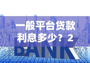 一般平台贷款利息多少？2023年主流平台利率对比与省钱技巧