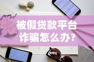 被假贷款平台诈骗怎么办？紧急应对指南